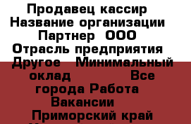 Продавец-кассир › Название организации ­ Партнер, ООО › Отрасль предприятия ­ Другое › Минимальный оклад ­ 46 000 - Все города Работа » Вакансии   . Приморский край,Уссурийский г. о. 